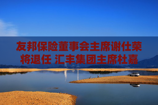 友邦保險董事會主席謝仕榮將退任 匯豐集團(tuán)主席杜嘉祺接任