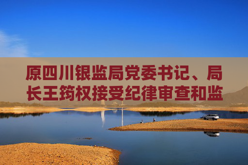 原四川銀監(jiān)局黨委書記、局長王筠權(quán)接受紀律審查和監(jiān)察調(diào)查  第1張