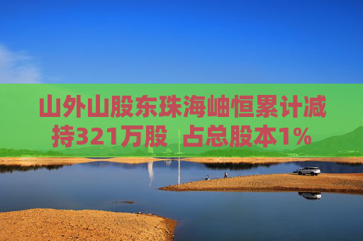山外山股東珠海岫恒累計(jì)減持321萬(wàn)股  占總股本1%