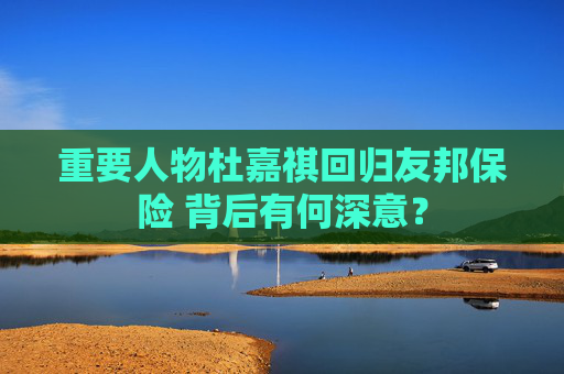 重要人物杜嘉祺回歸友邦保險(xiǎn) 背后有何深意？