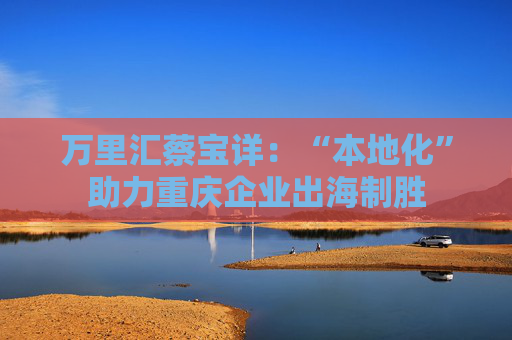 萬(wàn)里匯蔡寶詳：“本地化”助力重慶企業(yè)出海制勝