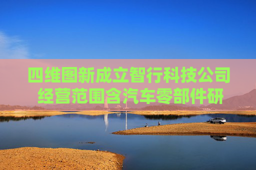 四維圖新成立智行科技公司 經(jīng)營范圍含汽車零部件研發(fā)等