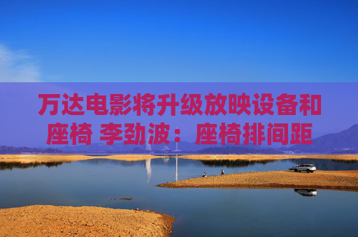 萬達電影將升級放映設備和座椅 李勁波：座椅排間距拓寬到1米5以上