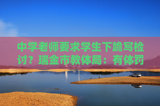 中學(xué)老師要求學(xué)生下跪?qū)憴z討？瑞金市教體局：有體罰行為，停職檢查