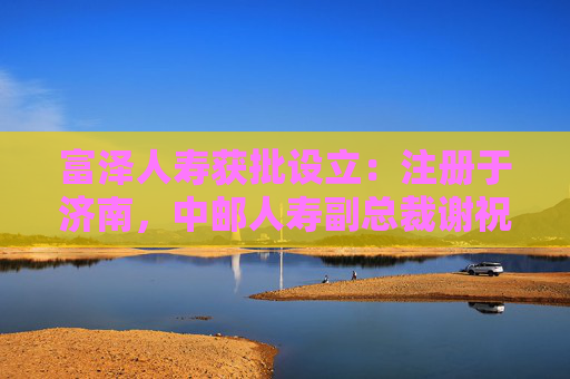 富澤人壽獲批設立：注冊于濟南，中郵人壽副總裁謝祝鋒或?qū)⑷慰偛?></a></div>
          </div>
          		         	          <div   id=