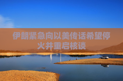 伊朗緊急向以美傳話希望?；鸩⒅貑⒑苏?> </div> </a><div   id=