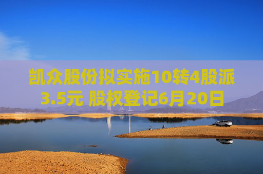 凱眾股份擬實(shí)施10轉(zhuǎn)4股派3.5元 股權(quán)登記6月20日