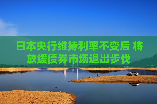 日本央行維持利率不變后 將放緩債券市場退出步伐
