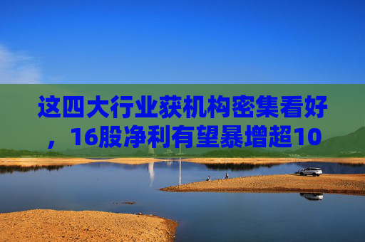 這四大行業(yè)獲機構密集看好，16股凈利有望暴增超100%