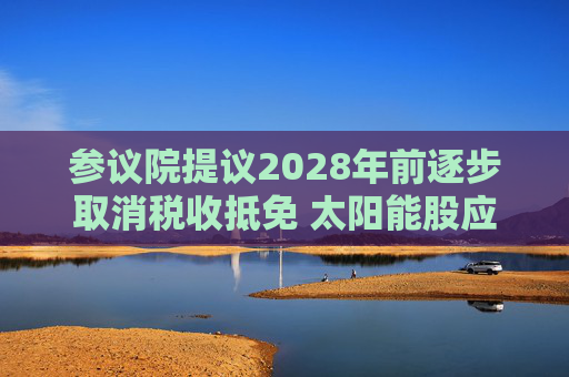 參議院提議2028年前逐步取消稅收抵免 太陽能股應(yīng)聲下跌