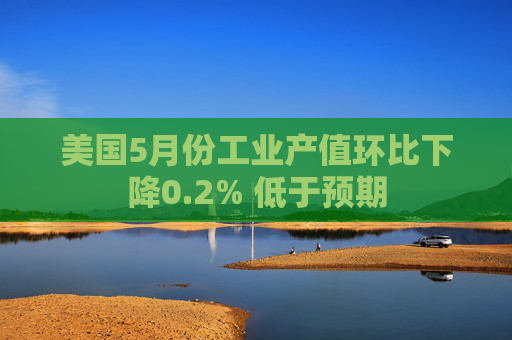 美國(guó)5月份工業(yè)產(chǎn)值環(huán)比下降0.2% 低于預(yù)期