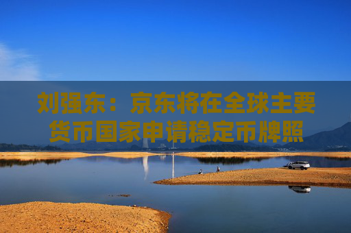 劉強(qiáng)東：京東將在全球主要貨幣國家申請穩(wěn)定幣牌照