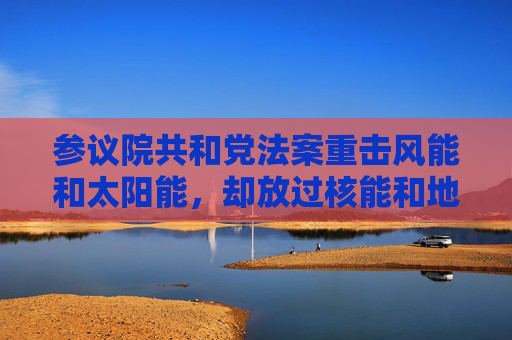 參議院共和黨法案重?fù)麸L(fēng)能和太陽能，卻放過核能和地?zé)崮茉?> </div> </a><div   id=