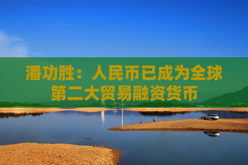 潘功勝：人民幣已成為全球第二大貿(mào)易融資貨幣