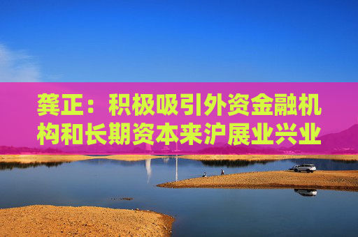 龔正：積極吸引外資金融機(jī)構(gòu)和長期資本來滬展業(yè)興業(yè)