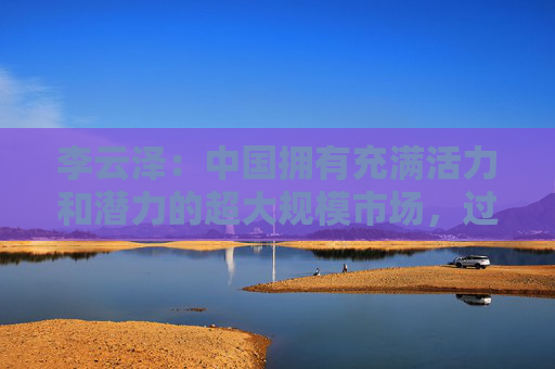 李云澤：中國擁有充滿活力和潛力的超大規(guī)模市場(chǎng)，過去是、現(xiàn)在是、將來也必然是全球金融機(jī)構(gòu)展業(yè)興業(yè)的沃土
