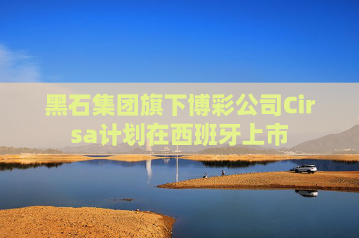 黑石集團(tuán)旗下博彩公司Cirsa計劃在西班牙上市