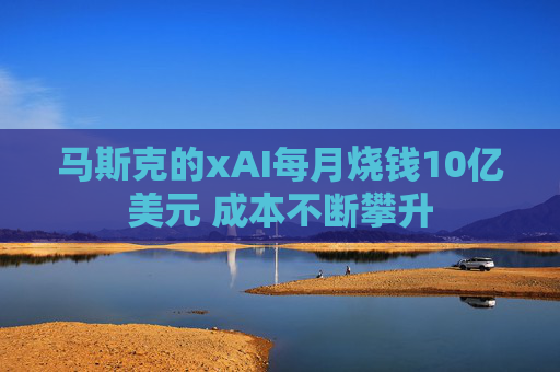 馬斯克的xAI每月燒錢10億美元 成本不斷攀升