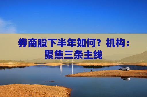 券商股下半年如何？機(jī)構(gòu)：聚焦三條主線