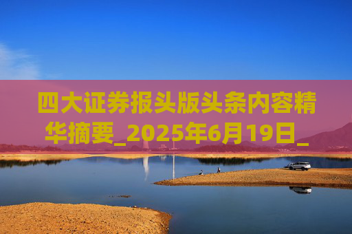 四大證券報(bào)頭版頭條內(nèi)容精華摘要_2025年6月19日_財(cái)經(jīng)新聞