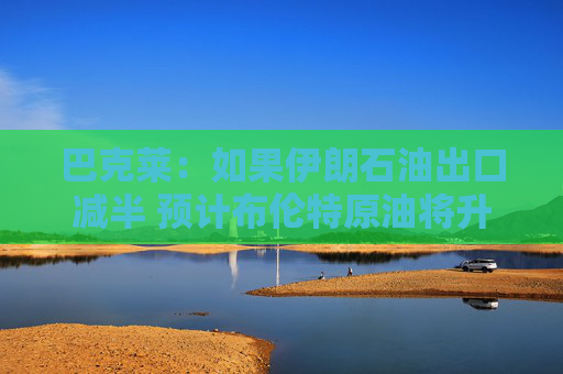 巴克萊：如果伊朗石油出口減半 預(yù)計布倫特原油將升至每桶85美元