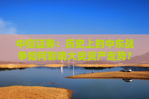中信證券：歷史上的中東戰(zhàn)爭如何影響大類資產(chǎn)走勢(shì)？
