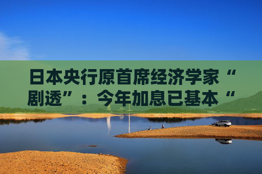 日本央行原首席經(jīng)濟(jì)學(xué)家“劇透”：今年加息已基本“沒(méi)戲”
