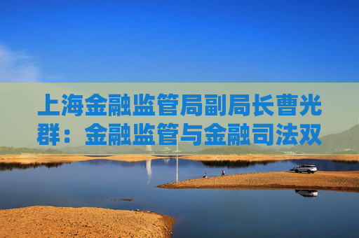 上海金融監(jiān)管局副局長曹光群：金融監(jiān)管與金融司法雙輪驅(qū)動 逐漸形成金融法治“協(xié)同善治”新格局