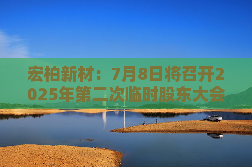 宏柏新材：7月8日將召開2025年第二次臨時股東大會