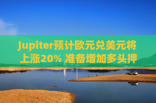 Jupiter預計歐元兌美元將上漲20% 準備增加多頭押注