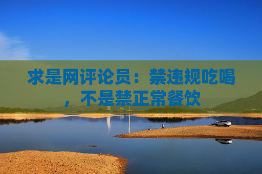 求是網(wǎng)評論員：禁違規(guī)吃喝，不是禁正常餐飲