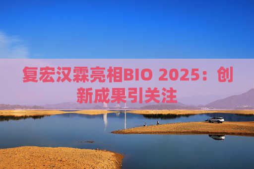 復宏漢霖亮相BIO 2025：創(chuàng)新成果引關注