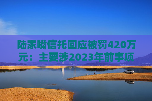 陸家嘴信托回應(yīng)被罰420萬元：主要涉2023年前事項(xiàng)，已完成整改