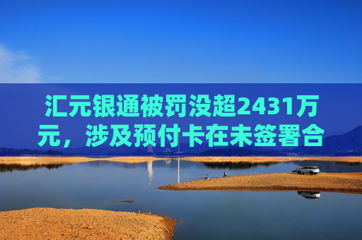匯元銀通被罰沒超2431萬元，涉及預(yù)付卡在未簽署合作協(xié)議的特約商戶使用等違法行為