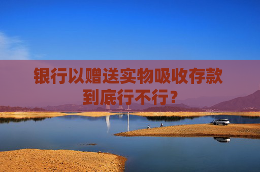 銀行以贈(zèng)送實(shí)物吸收存款 到底行不行？