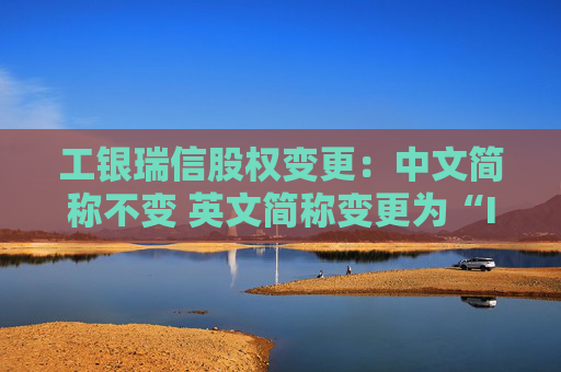 工銀瑞信股權(quán)變更：中文簡稱不變 英文簡稱變更為“ICBCUBS”