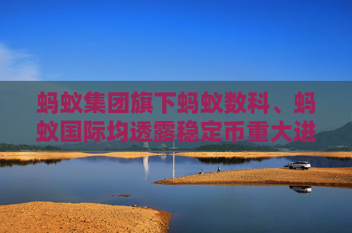 螞蟻集團(tuán)旗下螞蟻數(shù)科、螞蟻國際均透露穩(wěn)定幣重大進(jìn)展 跨境支付“鏈上革命”提速