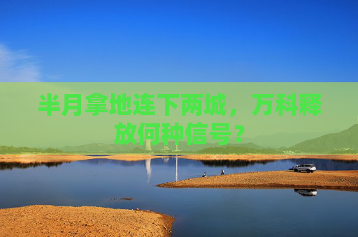 半月拿地連下兩城，萬科釋放何種信號？