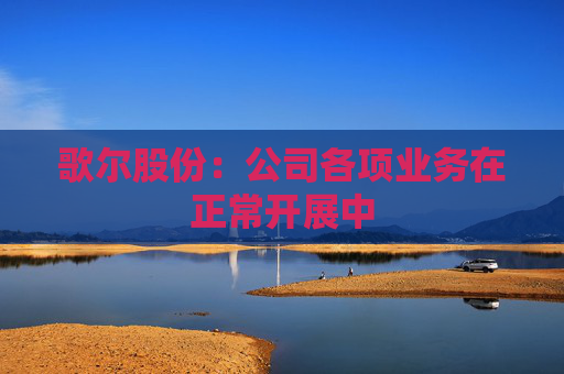 歌爾股份：公司各項(xiàng)業(yè)務(wù)在正常開展中