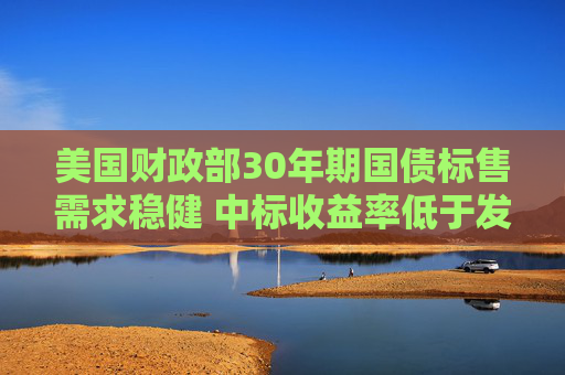 美國財(cái)政部30年期國債標(biāo)售需求穩(wěn)健 中標(biāo)收益率低于發(fā)行前交易水平