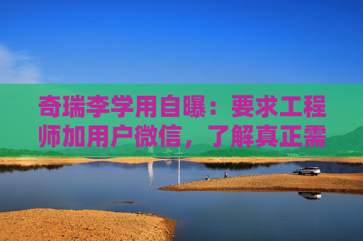 奇瑞李學(xué)用自曝：要求工程師加用戶微信，了解真正需求
