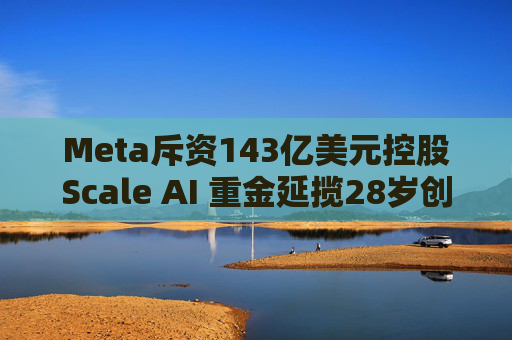 Meta斥資143億美元控股Scale AI 重金延攬28歲創(chuàng)始人掌舵AI超級(jí)計(jì)劃