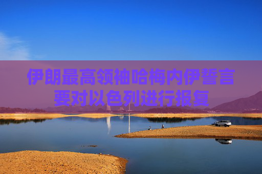 伊朗最高領(lǐng)袖哈梅內(nèi)伊誓言要對以色列進(jìn)行報(bào)復(fù)