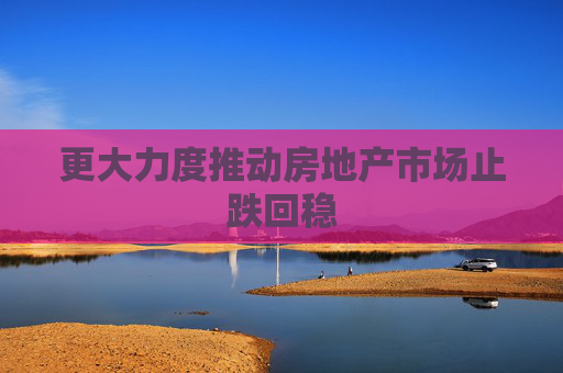 更大力度推動房地產市場止跌回穩(wěn)