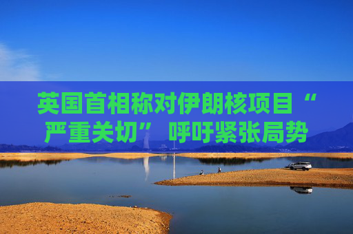 英國首相稱對伊朗核項目“嚴(yán)重關(guān)切” 呼吁緊張局勢降溫  第1張