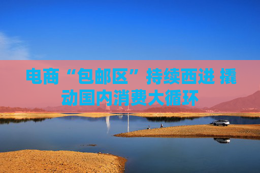 電商“包郵區(qū)”持續(xù)西進(jìn) 撬動(dòng)國(guó)內(nèi)消費(fèi)大循環(huán)