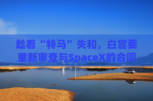 趁著“特馬”失和，白宮要重新審查與SpaceX的合同