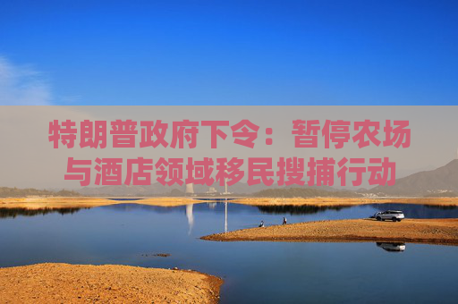 特朗普政府下令：暫停農(nóng)場與酒店領(lǐng)域移民搜捕行動