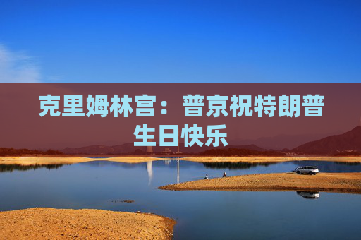 克里姆林宮：普京祝特朗普生日快樂