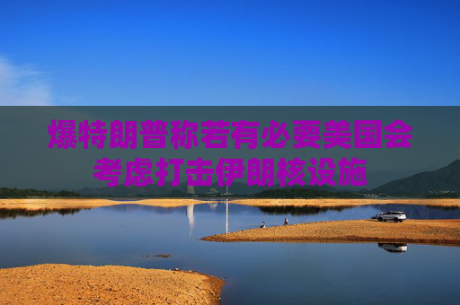 爆特朗普稱若有必要美國會考慮打擊伊朗核設施